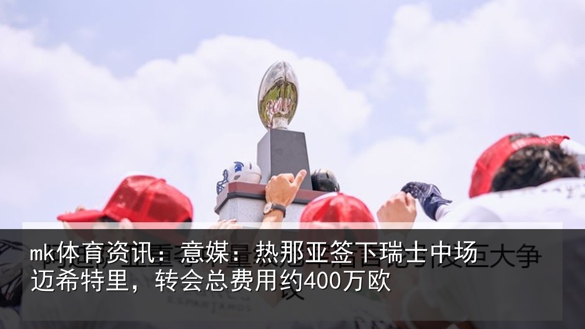 mk体育资讯:意媒:热那亚签下瑞士中场迈希特里,转会总费用约400万欧