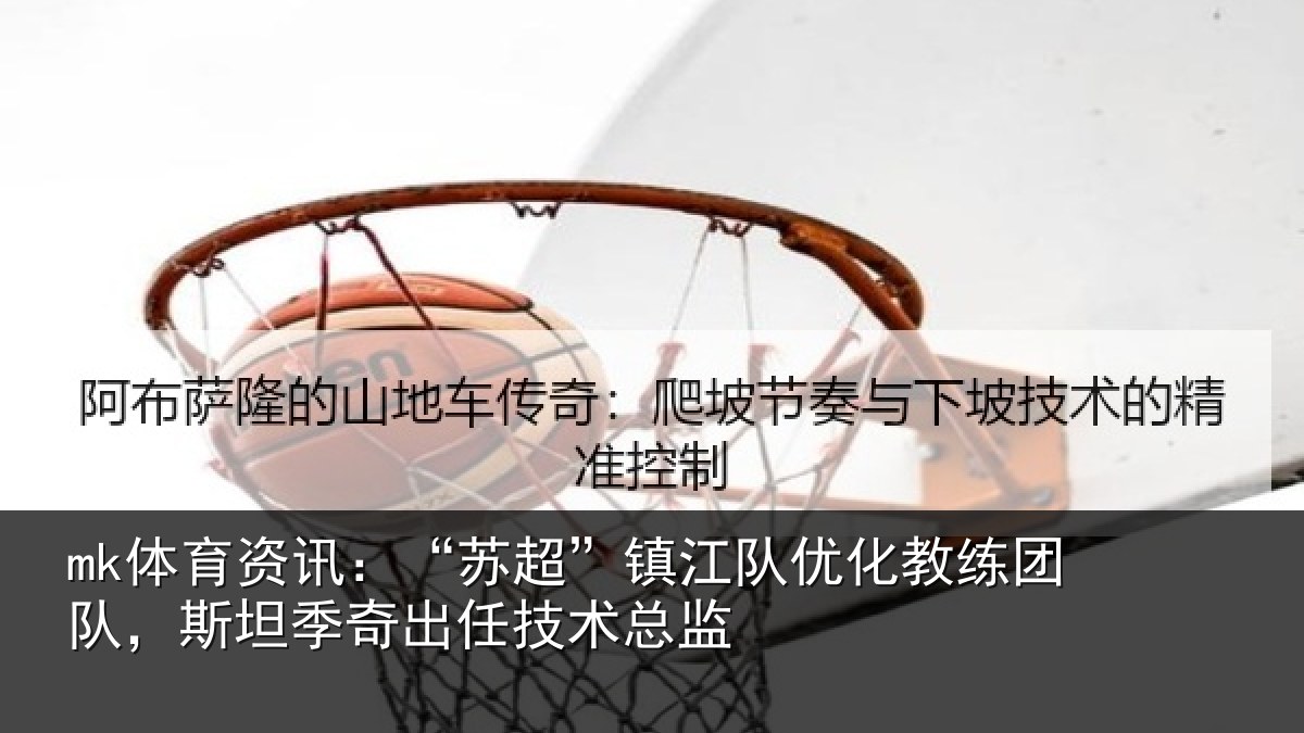 mk体育资讯：“苏超”镇江队优化教练团队，斯坦季奇出任技术总监