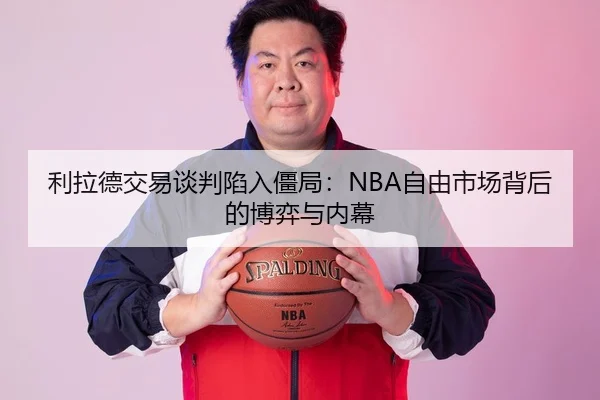 利拉德交易谈判陷入僵局：NBA自由市场背后的博弈与内幕