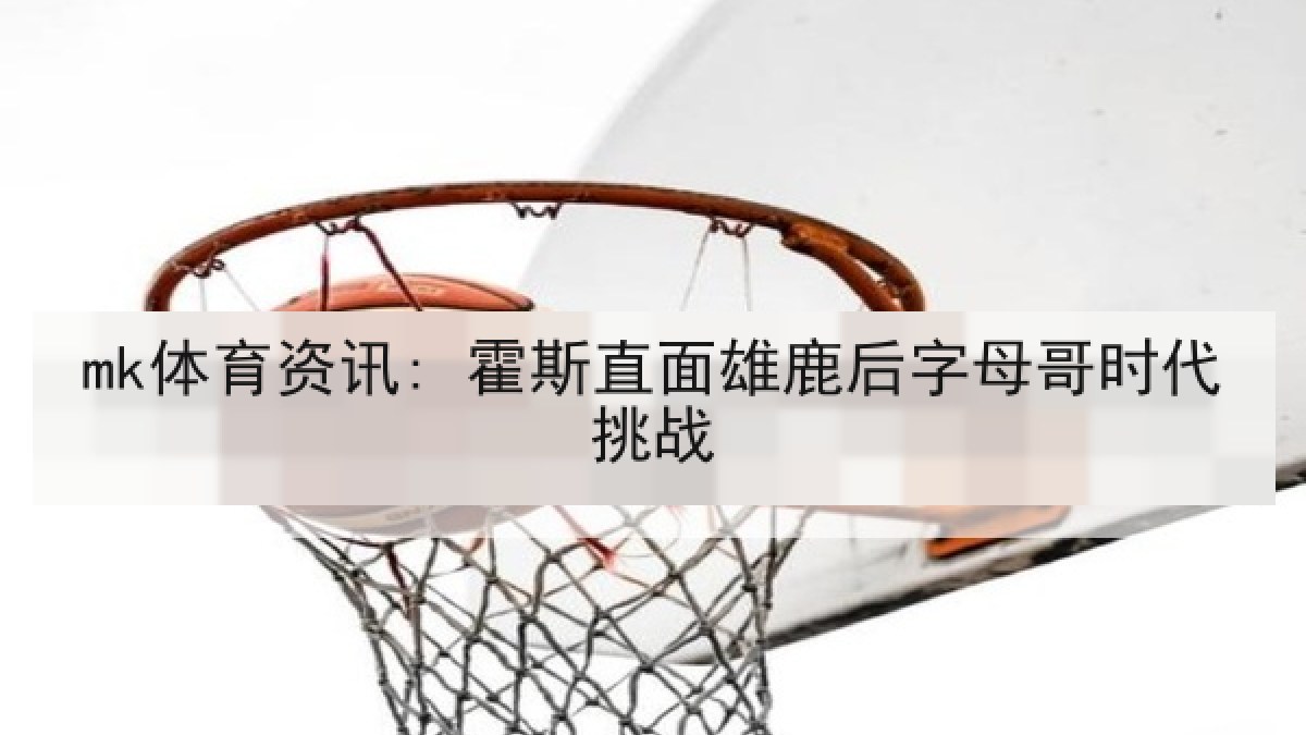 mk体育资讯: 霍斯直面雄鹿后字母哥时代挑战