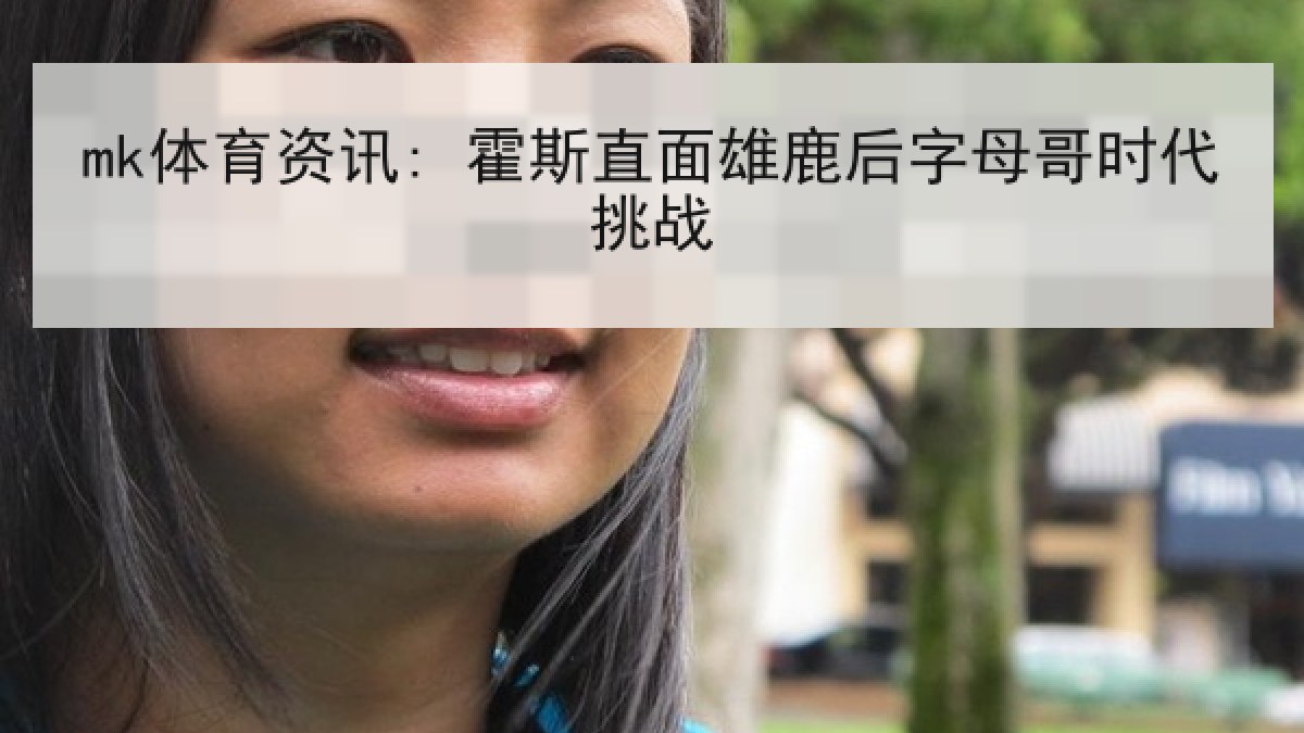 mk体育资讯: 霍斯直面雄鹿后字母哥时代挑战