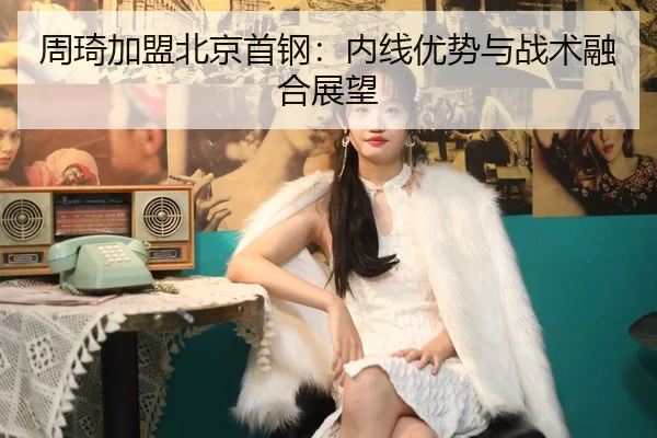周琦加盟北京首钢：内线优势与战术融合展望