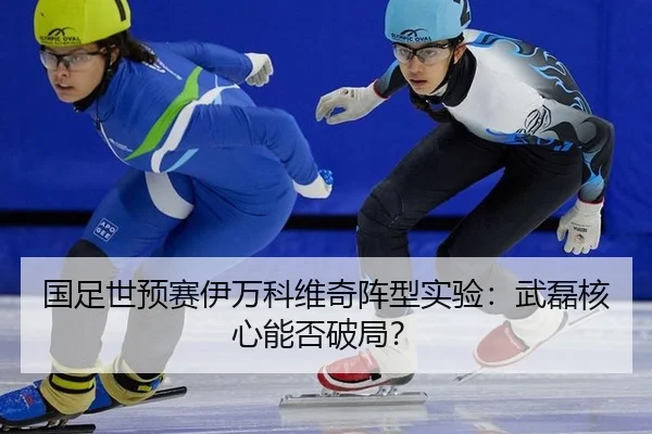 国足世预赛伊万科维奇阵型实验：武磊核心能否破局？