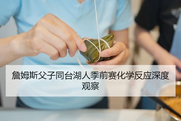 詹姆斯父子同台湖人季前赛化学反应深度观察