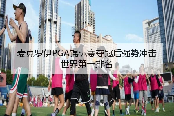 麦克罗伊PGA锦标赛夺冠后强势冲击世界第一排名