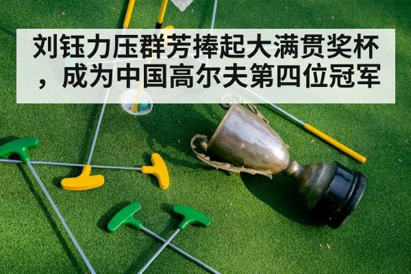 刘钰力压群芳捧起大满贯奖杯，成为中国高尔夫第四位冠军