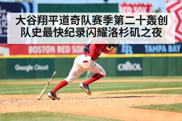 大谷翔平道奇队赛季第二十轰创队史最快纪录闪耀洛杉矶之夜