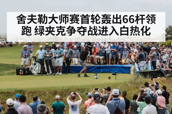 舍夫勒大师赛首轮轰出66杆领跑 绿夹克争夺战进入白热化