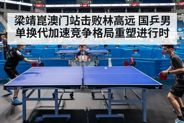 梁靖崑澳门站击败林高远 国乒男单换代加速竞争格局重塑进行时
